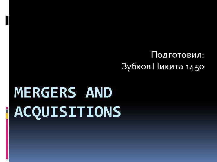 Подготовил: Зубков Никита 1450 MERGERS AND AСQUISITIONS 