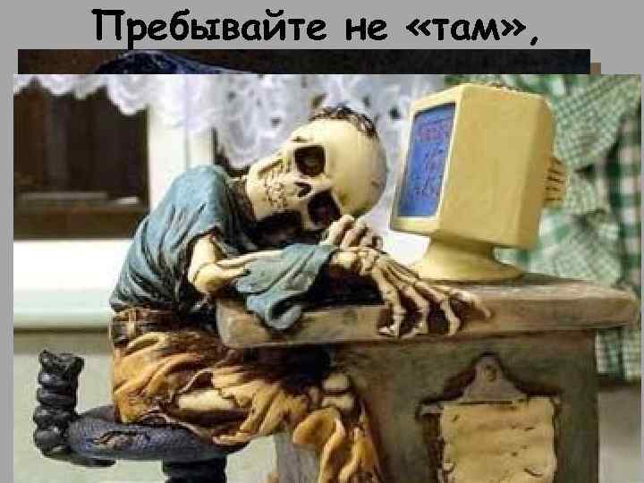 Пребывайте не «там» , 