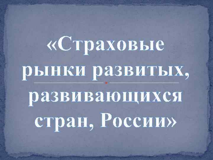  «Страховые рынки развитых, развивающихся стран, России» 