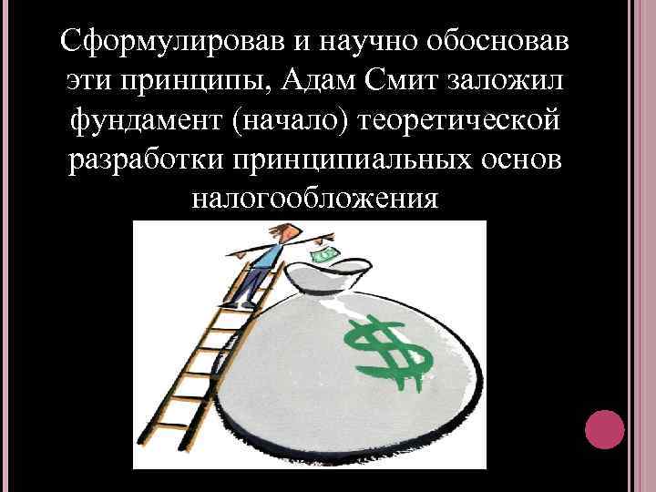 Сформулировав и научно обосновав эти принципы, Адам Смит заложил фундамент (начало) теоретической разработки принципиальных