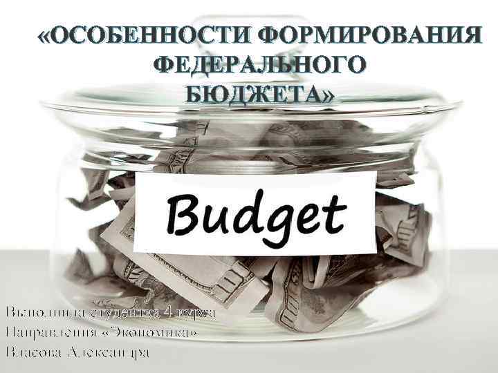  «ОСОБЕННОСТИ ФОРМИРОВАНИЯ ФЕДЕРАЛЬНОГО БЮДЖЕТА» Выполнила студентка 4 курса Направления «Экономика» Власова Александра 