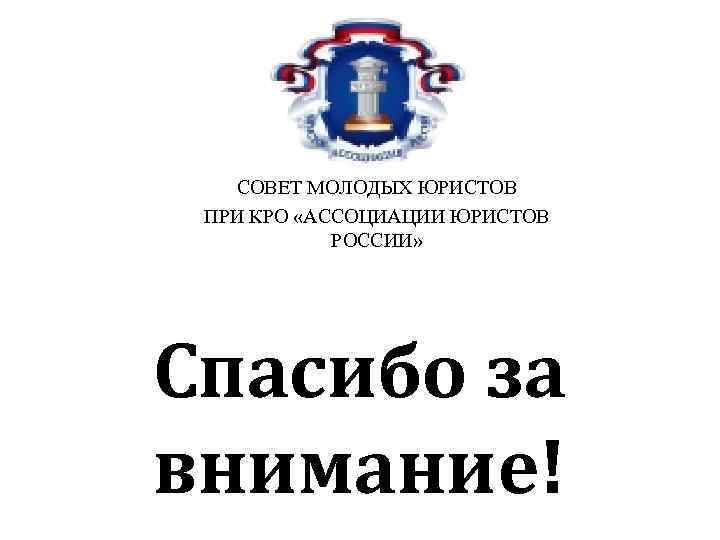 СОВЕТ МОЛОДЫХ ЮРИСТОВ ПРИ КРО «АССОЦИАЦИИ ЮРИСТОВ РОССИИ» Спасибо за внимание! 