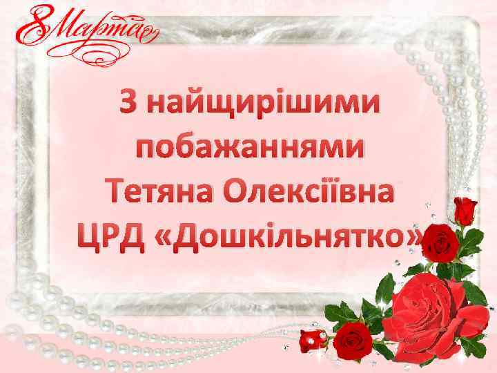 З найщирішими побажаннями Тетяна Олексіївна ЦРД «Дошкільнятко» 