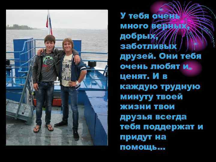 У тебя очень много верных, добрых, заботливых друзей. Они тебя очень любят и ценят.