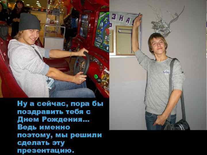 Ну а сейчас, пора бы поздравить тебя с Днем Рождения… Ведь именно поэтому, мы