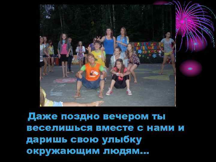 Даже поздно вечером ты веселишься вместе с нами и даришь свою улыбку окружающим людям…