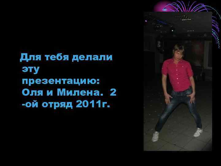 Для тебя делали эту презентацию: Оля и Милена. 2 -ой отряд 2011 г. 