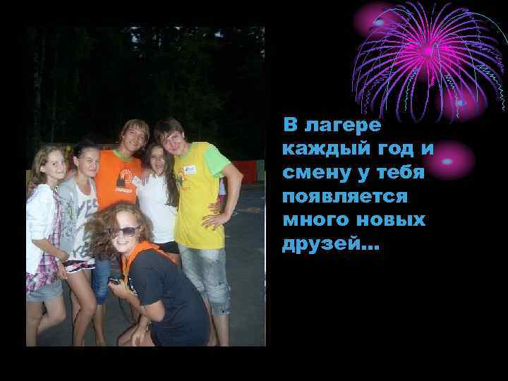 В лагере каждый год и смену у тебя появляется много новых друзей… 