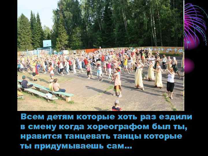 Всем детям которые хоть раз ездили в смену когда хореографом был ты, нравится танцевать