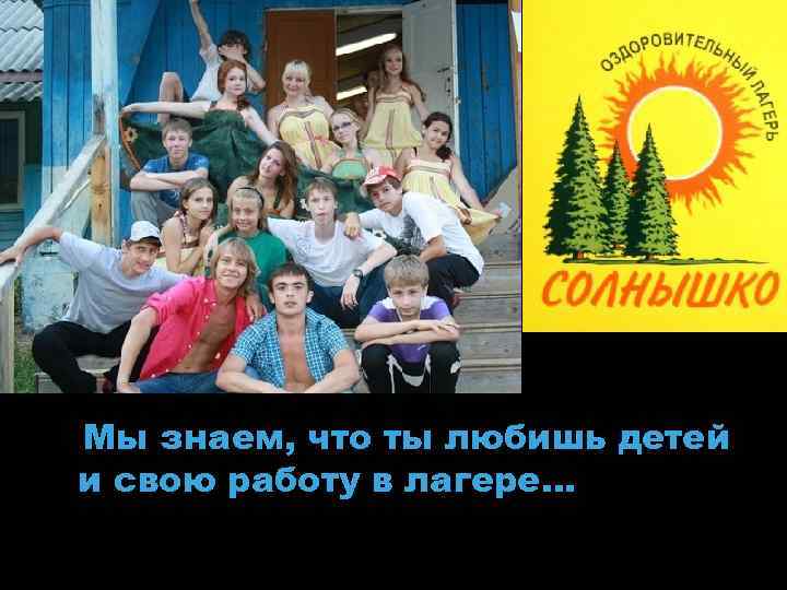 Мы знаем, что ты любишь детей и свою работу в лагере… 