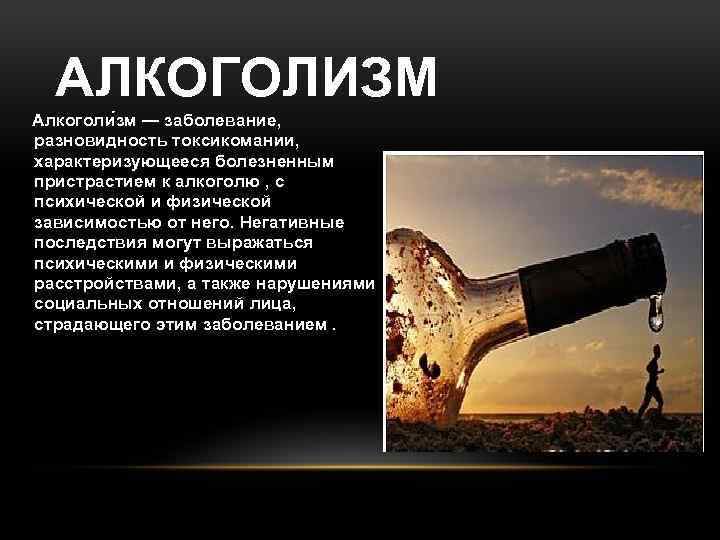 АЛКОГОЛИЗМ Алкоголи зм — заболевание, разновидность токсикомании, характеризующееся болезненным пристрастием к алкоголю , с