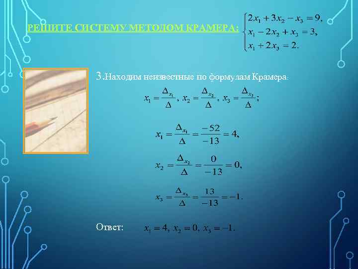РЕШИТЕ СИСТЕМУ МЕТОДОМ КРАМЕРА: 3. Находим неизвестные по формулам Крамера: Ответ: 