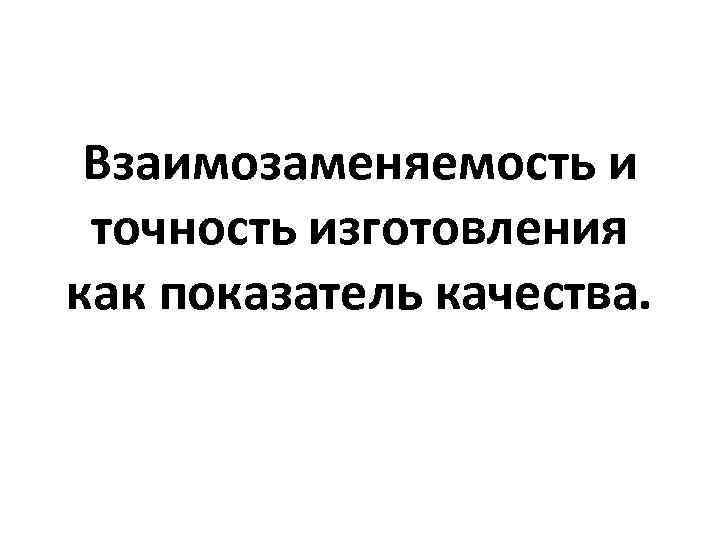 Взаимозаменяемость и точность изготовления как показатель качества. 