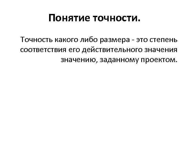 Понятие точности. Точность какого либо размера - это степень соответствия его действительного значения значению,