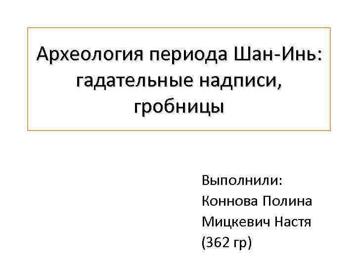 Археология периода Шан-Инь: гадательные надписи, гробницы Выполнили: Коннова Полина Мицкевич Настя (362 гр) 