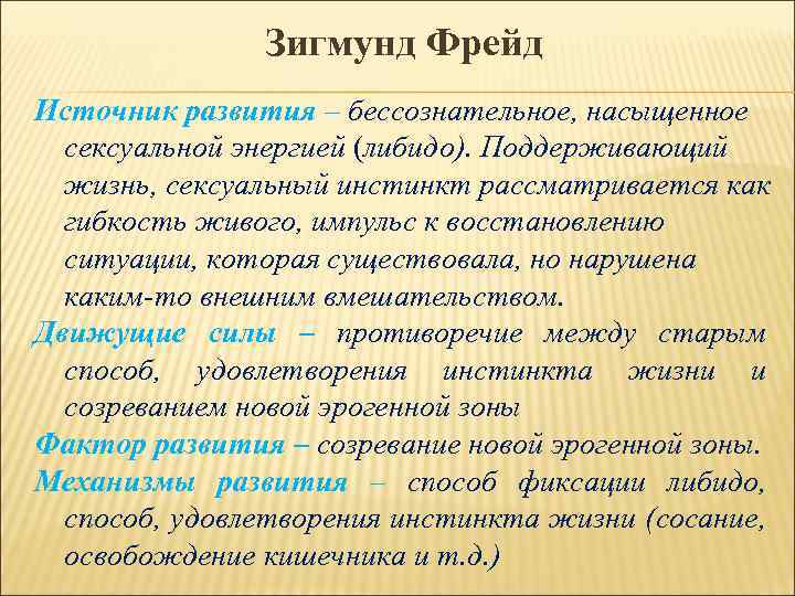 Зигмунд Фрейд Источник развития – бессознательное, насыщенное сексуальной энергией (либидо). Поддерживающий жизнь, сексуальный инстинкт