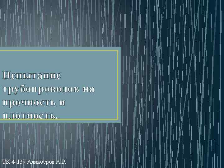Испытание трубопроводов на прочность и плотность. ТК-4 -137 Аликберов А. Р. 
