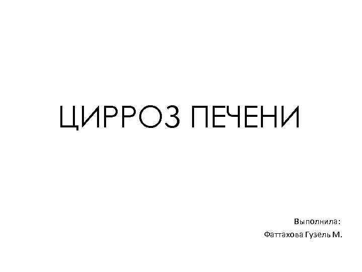 ЦИРРОЗ ПЕЧЕНИ Выполнила: Фаттахова Гузель М. 