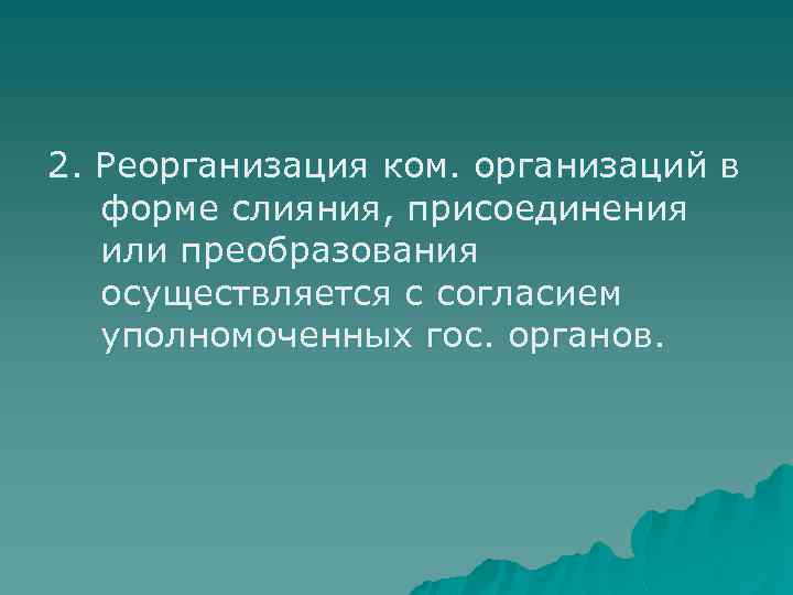 2. Реорганизация ком. организаций в форме слияния, присоединения или преобразования осуществляется с согласием уполномоченных