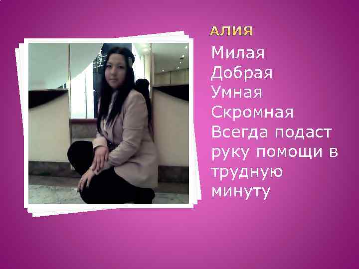 Милая Добрая Умная Скромная Всегда подаст руку помощи в трудную минуту 