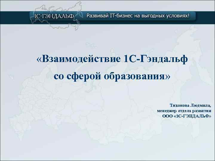  «Взаимодействие 1 С-Гэндальф со сферой образования» Тихонова Людмила, менеджер отдела развития ООО «