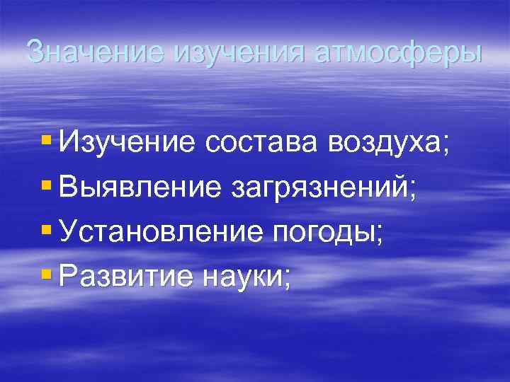 Значение изучения атмосферы § Изучение состава воздуха; § Выявление загрязнений; § Установление погоды; §