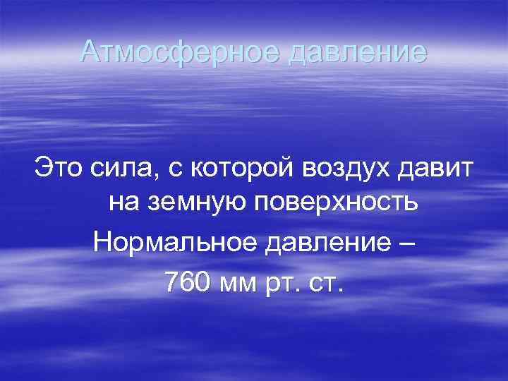 Атмосферное давление Это сила, с которой воздух давит на земную поверхность Нормальное давление –