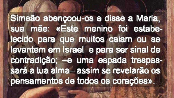 Simeão abençoou-os e disse a Maria, sua mãe: «Este menino foi estabelecido para que