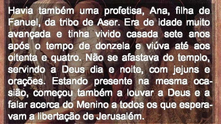 Havia também uma profetisa, Ana, filha de Fanuel, da tribo de Aser. Era de
