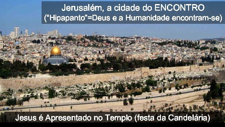 Jerusalém, a cidade do ENCONTRO (“Hipapanto”=Deus e a Humanidade encontram-se) Jesus é Apresentado no