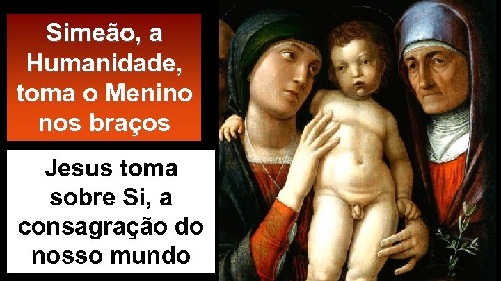 Simeão, a Humanidade, toma o Menino nos braços Jesus toma sobre Si, a consagração