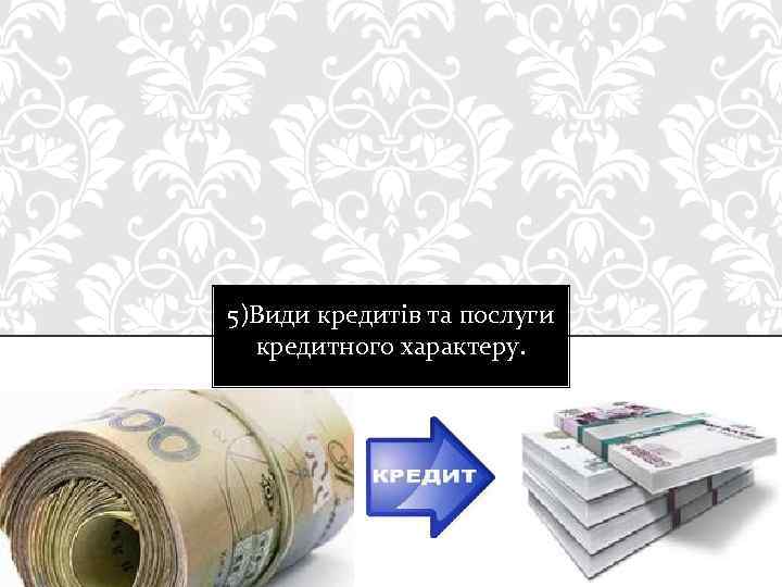 5)Види кредитів та послуги кредитного характеру. 