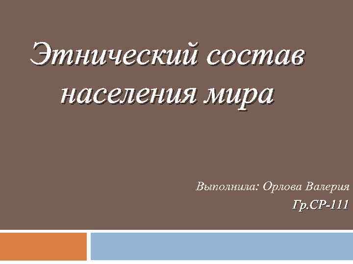 Этнический состав населения мира Выполнила: Орлова Валерия Гр. СР-111 