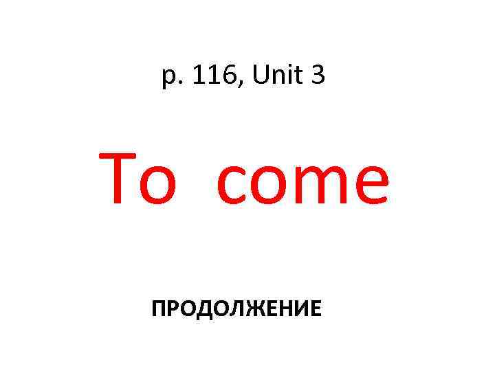 p. 116, Unit 3 To come ПРОДОЛЖЕНИЕ 