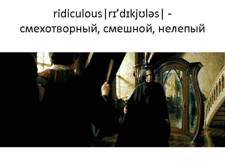 ridiculous|rɪ’dɪkjʊləs| -  смехотворный, смешной, нелепый 