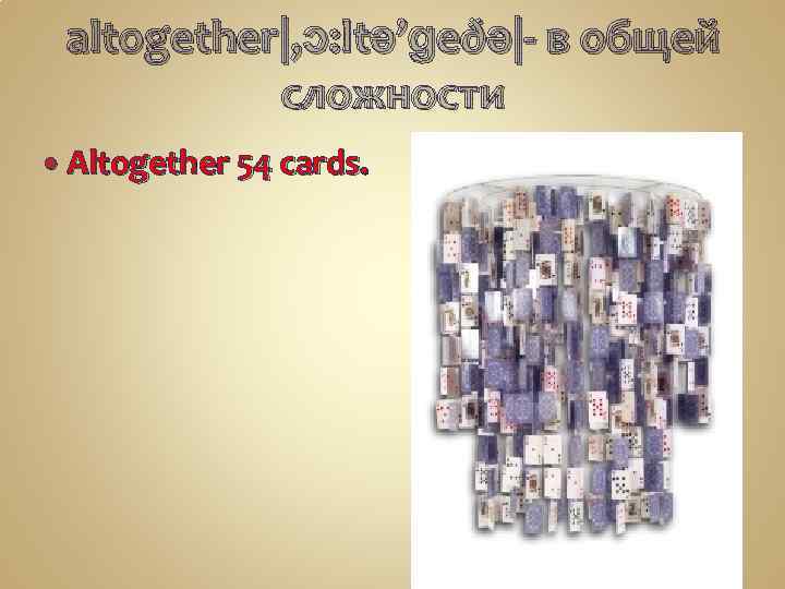 altogether|, ɔ: ltə’ɡeðə|- в общей сложности Altogether 54 cards. 