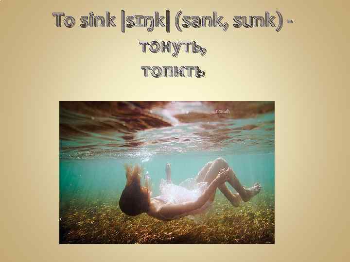To sink |sɪŋk| (sank, sunk) -   тонуть, топить 