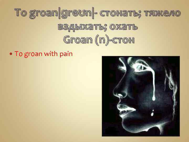 To groan|ɡrəʊn|- стонать; тяжело вздыхать; охать Groan (n)-стон To groan with pain 