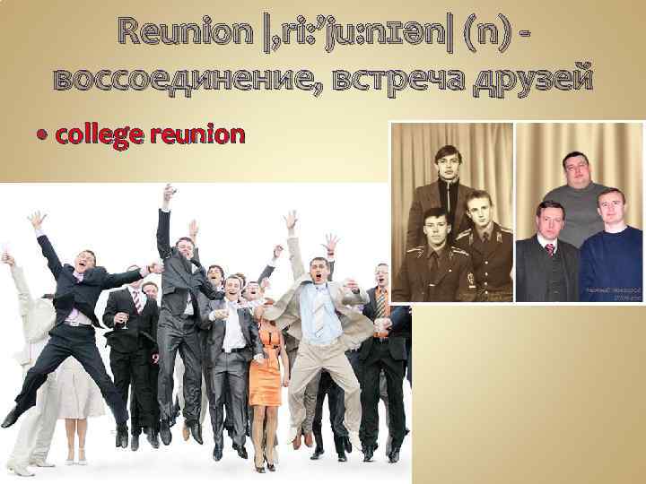 Reunion |, ri: ’ju: nɪən| (n) -   воссоединение, встреча друзей college reunion 