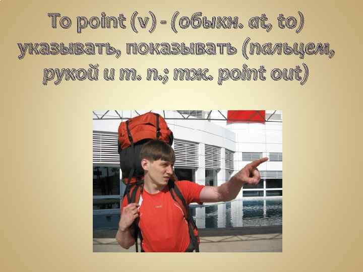 To point (v) - (обыкн. at, to) указывать, показывать (пальцем, рукой и т. п.