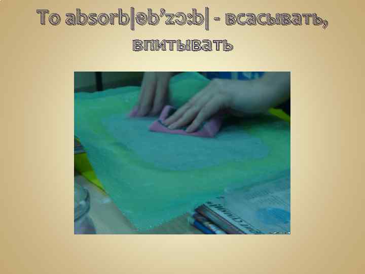 To absorb|əb’zɔ: b| - всасывать, впитывать 