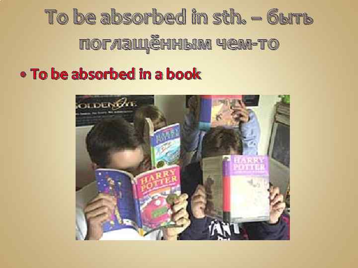 To be absorbed in sth. – быть поглащённым чем-то To be absorbed in a