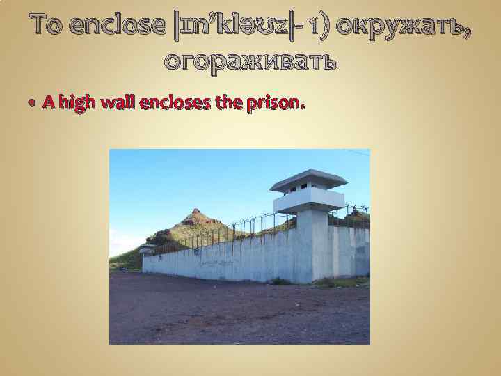 To enclose |ɪn’kləʊz|- 1) окружать, огораживать A high wall encloses the prison. 