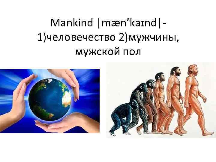 Mankind |mæn’kaɪnd|- 1)человечество 2)мужчины, мужской пол 