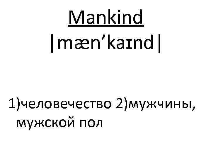 Mankind |mæn’kaɪnd| 1)человечество 2)мужчины, мужской пол 