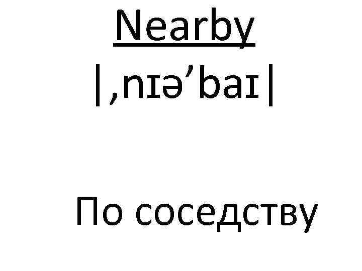 Nearby |, nɪə’baɪ| По соседству 