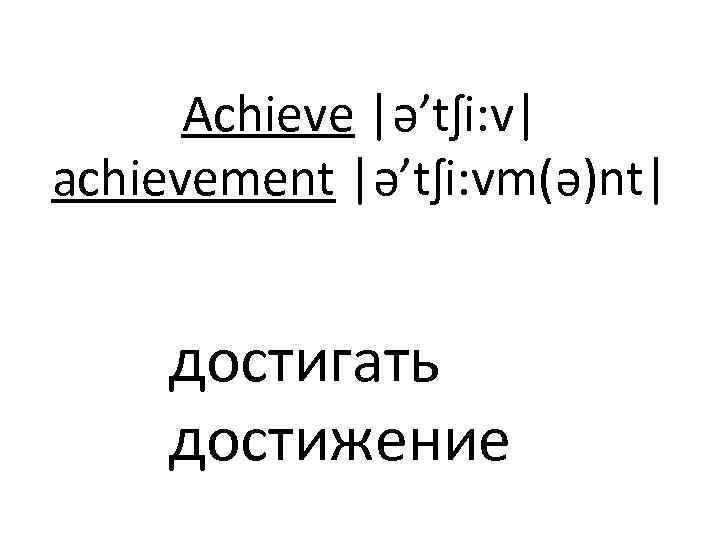Achieve |ə’tʃi: v| achievement |ə’tʃi: vm(ə)nt| достигать достижение 