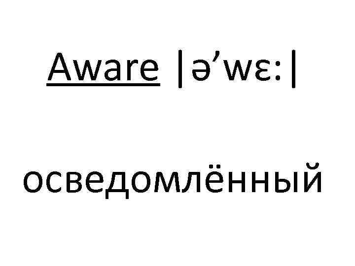 Aware |ə’wɛ: | осведомлённый 