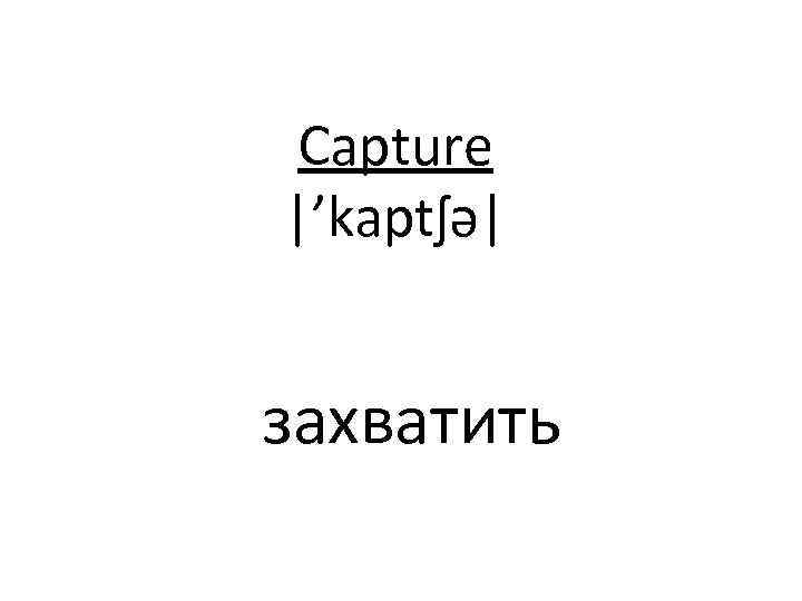 Capture |’kaptʃə| захватить 