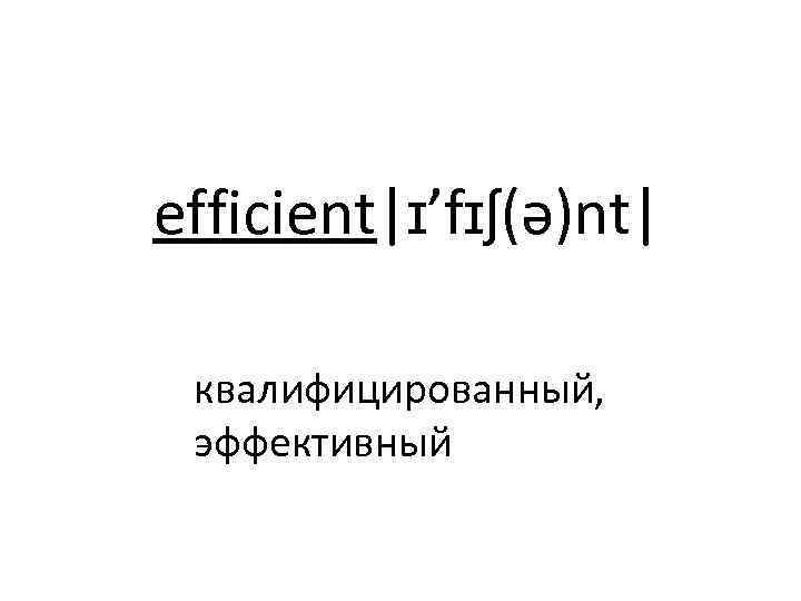 efficient|ɪ’fɪʃ(ə)nt| квалифицированный, эффективный 